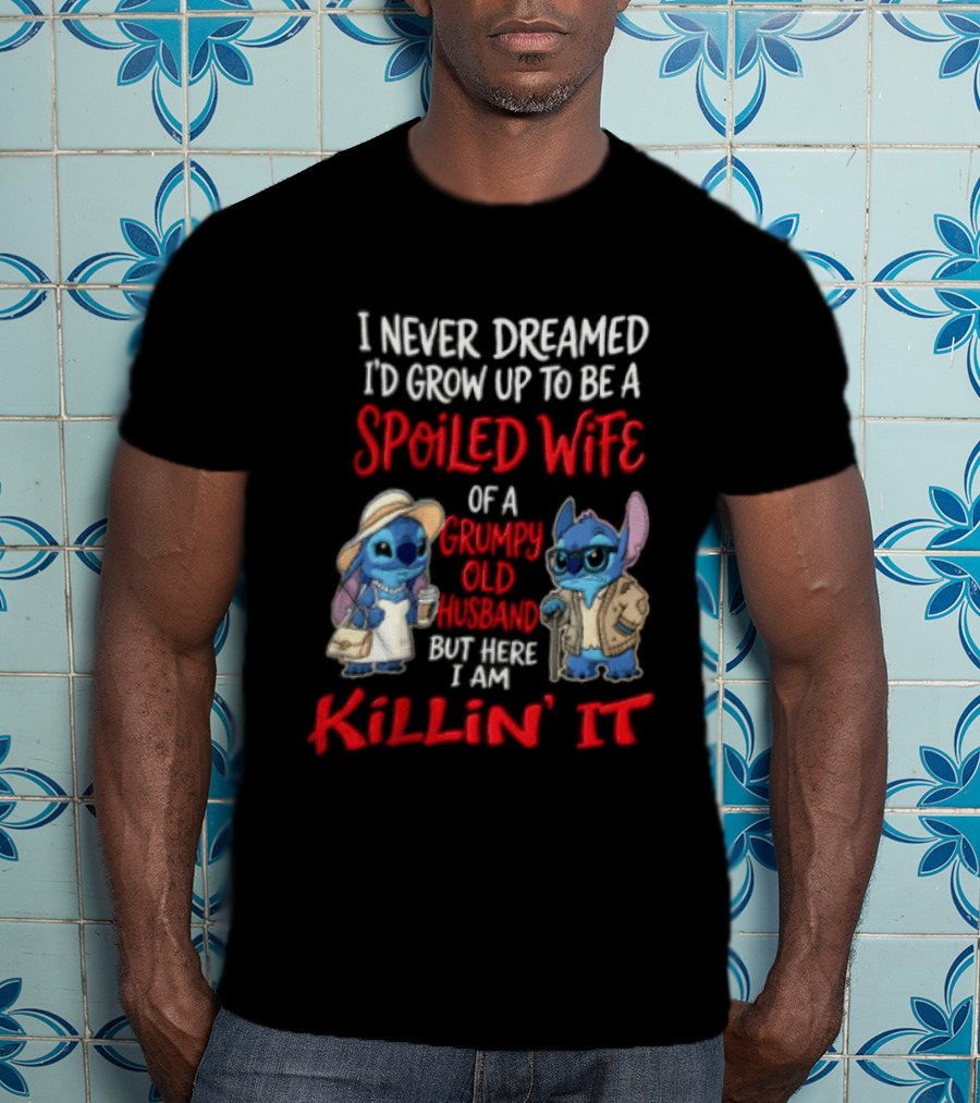 I Never Dreamed I'd Grow Up To Be A Spoiled Wife Of A Grumpy Old Husband But Here I Am Killin' It Stitch Characters T-Shirt