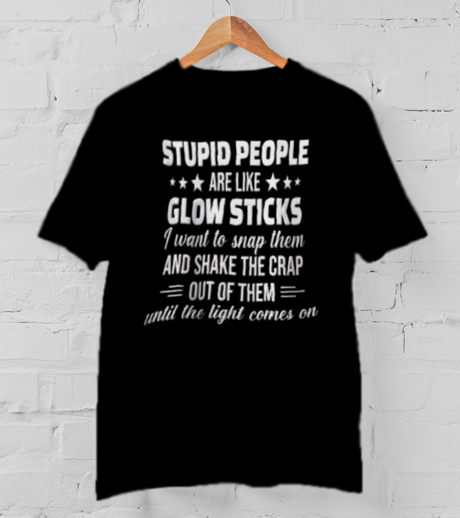 Stupid People Are Like Glow Sticks Snap Shake Until Light Comes On T-Shirt