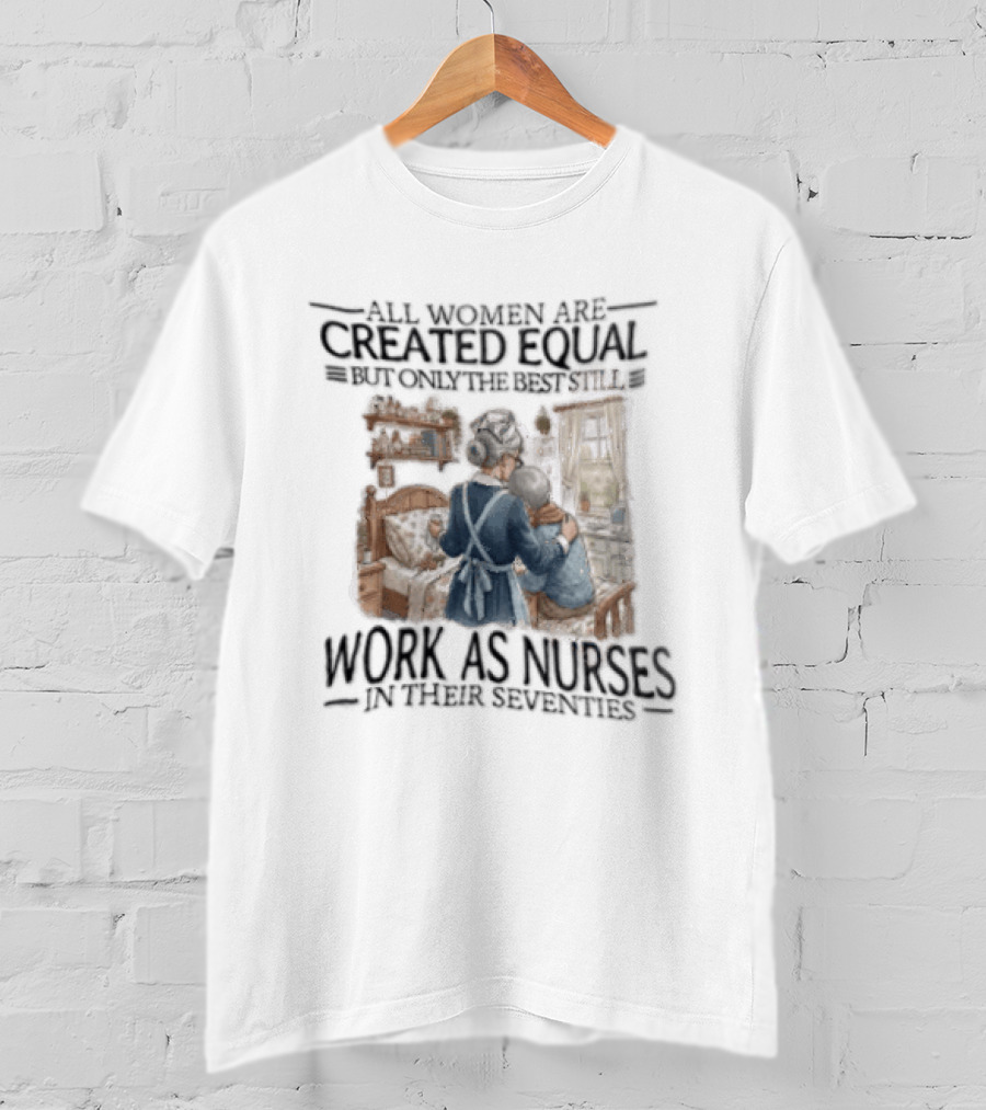 All Women Are Created Equal But Only The Best Work As Nurses In Their Seventies T-Shirt