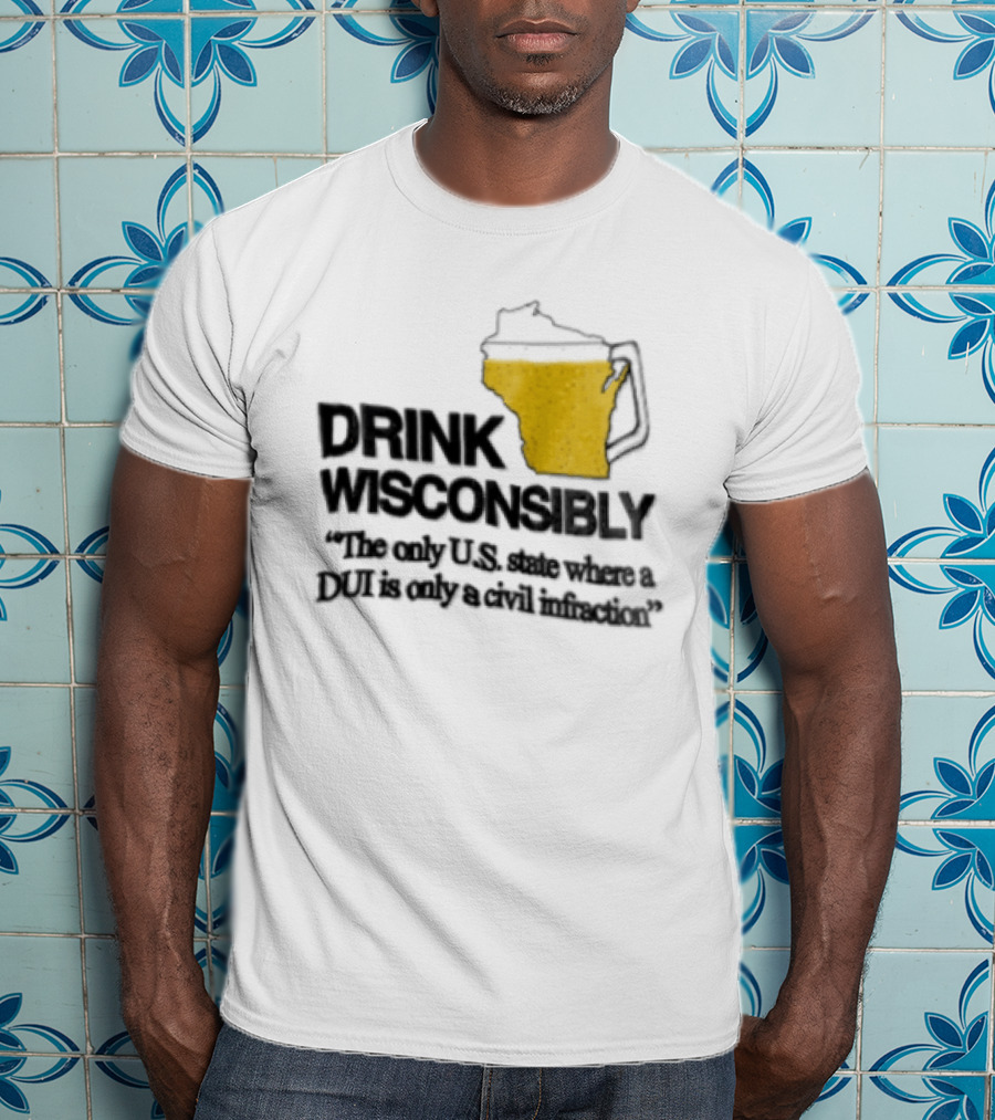 Drink Wisconsibly The Only USA State Where A DUI Is Only A Civil Infraction T-Shirt