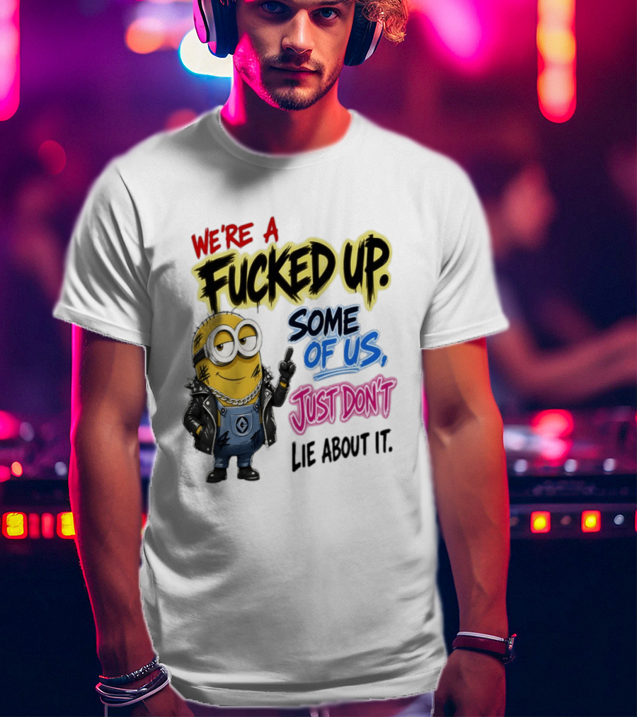 Minion We're A Fucked Up Some Of Us Just Don't Lie About It T-Shirt