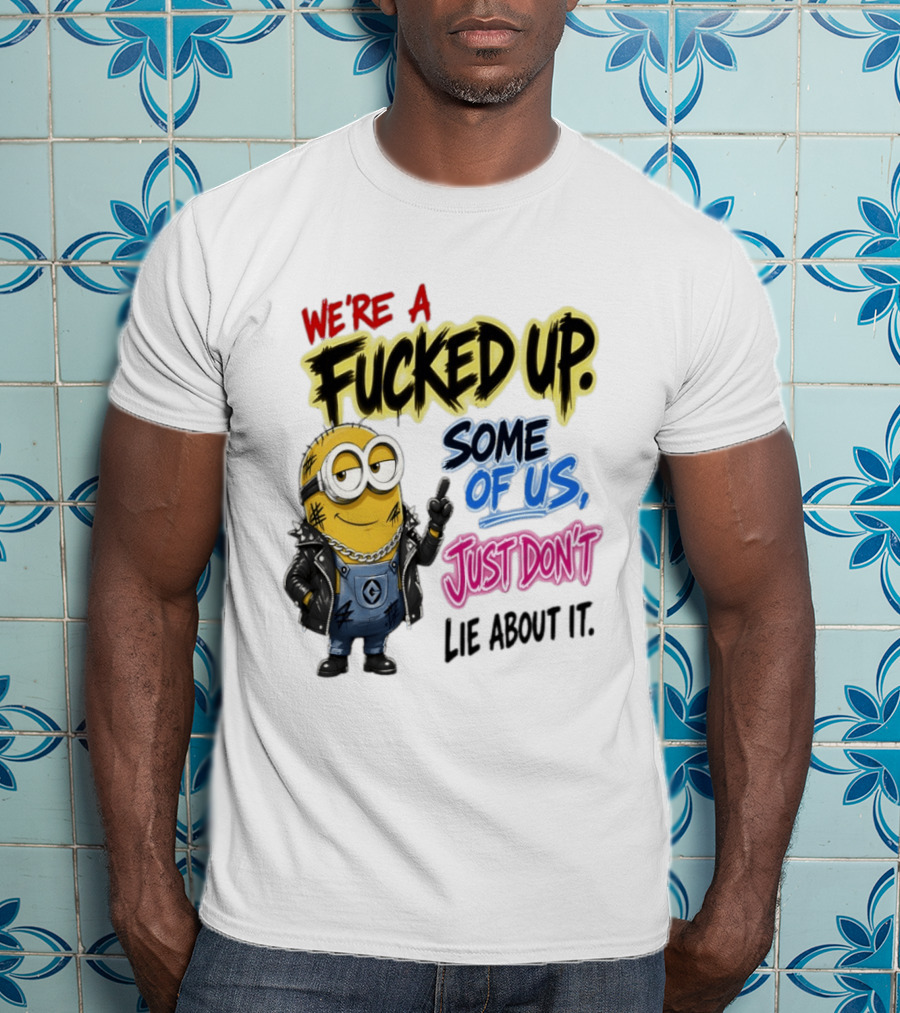 Minion We're A Fucked Up Some Of Us Just Don't Lie About It T-Shirt