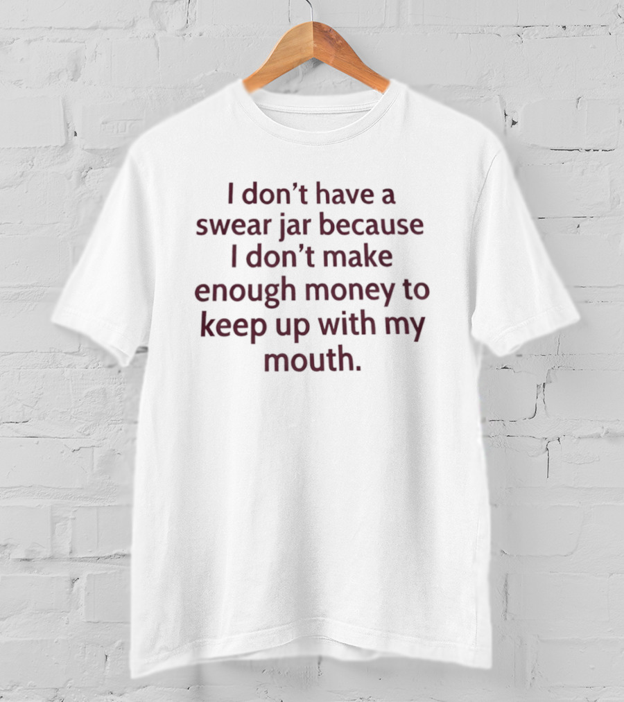 I Don't Have A Swear Jar Because I Don't Make Enough Money To Keep Up With My Mouth T-Shirt