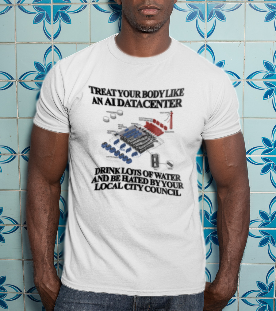Treat Your Body Like An AI Datacenter Drink Lots Of Water And Be Hated By Your Local City Council T-Shirt