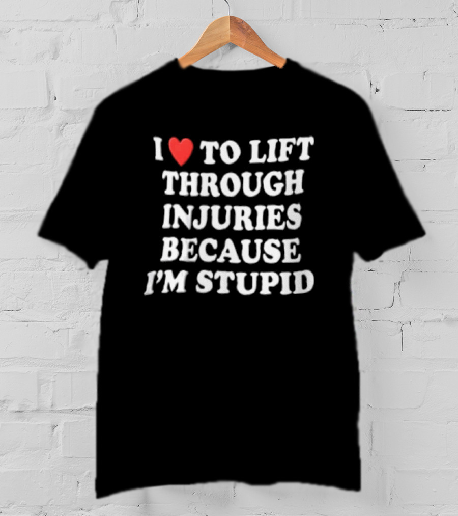 I Love To Lift Through Injuries Because I'm Stupid Heart T-Shirt