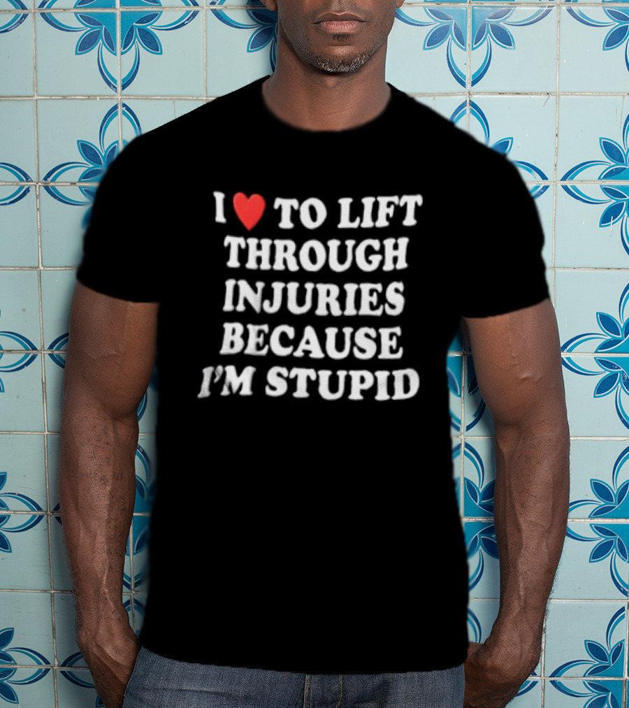 I Love To Lift Through Injuries Because I'm Stupid Heart T-Shirt