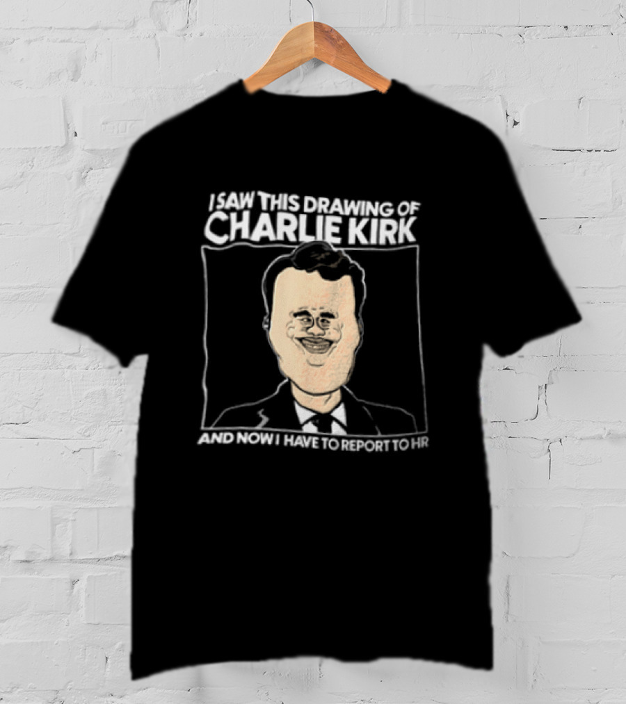I Saw This Drawing Of Charlie Kirk And Now I Have To Report To HR T-Shirt