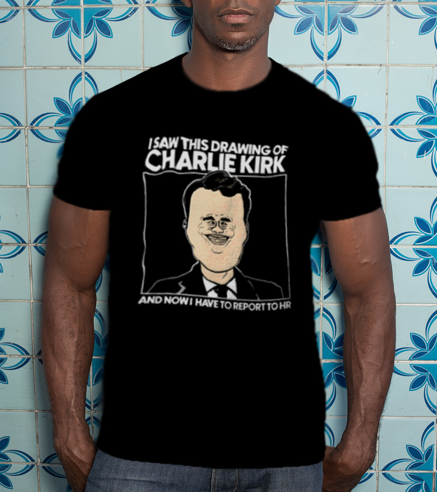 I Saw This Drawing Of Charlie Kirk And Now I Have To Report To HR T-Shirt