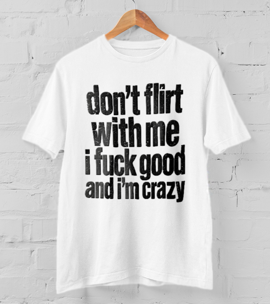 Don't Flirt With Me I Fuck Good And I'm Crazy T-Shirt