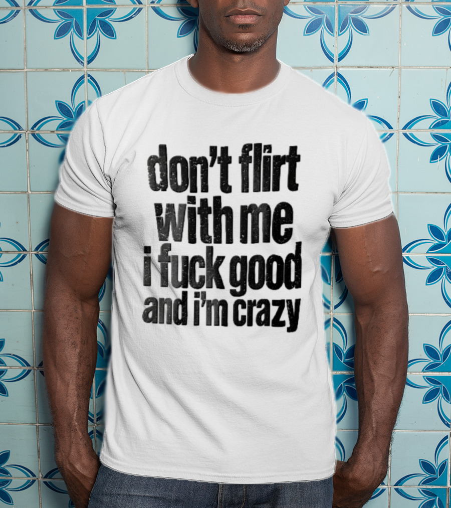 Don't Flirt With Me I Fuck Good And I'm Crazy T-Shirt