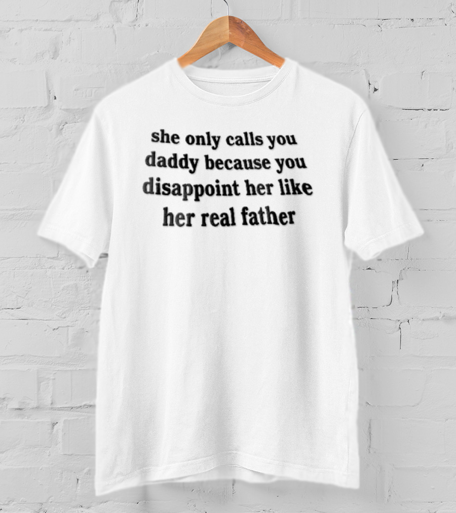 She Only Calls You Daddy Because You Disappoint Her Like Her Real Father T-Shirt