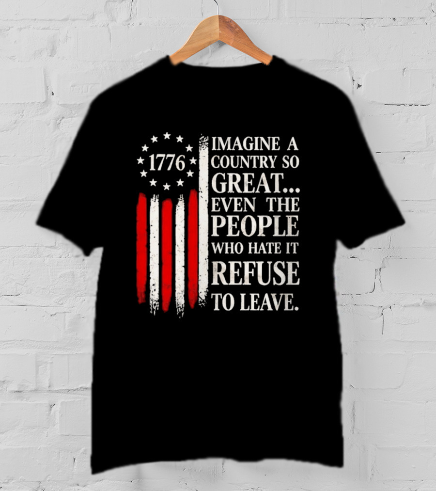 1776 Imagine A Country So Great Even The People Who Hate It Refuse To Leave T-Shirt