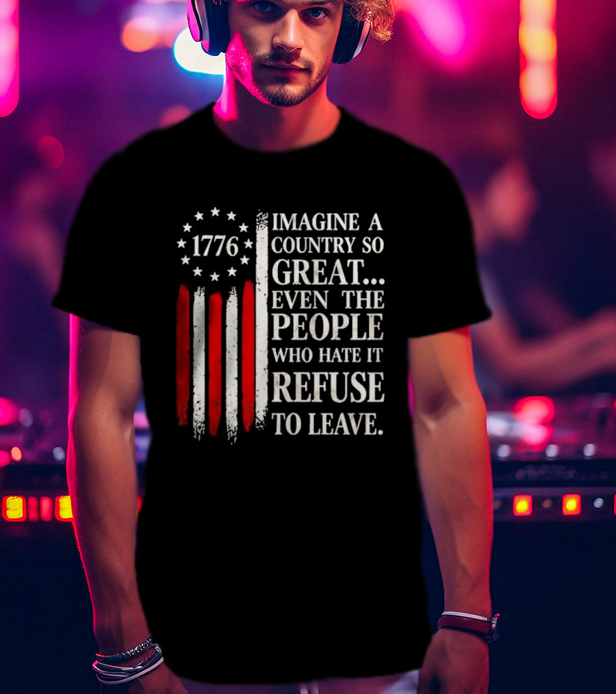 1776 Imagine A Country So Great Even The People Who Hate It Refuse To Leave T-Shirt