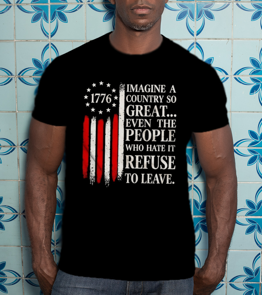 1776 Imagine A Country So Great Even The People Who Hate It Refuse To Leave T-Shirt