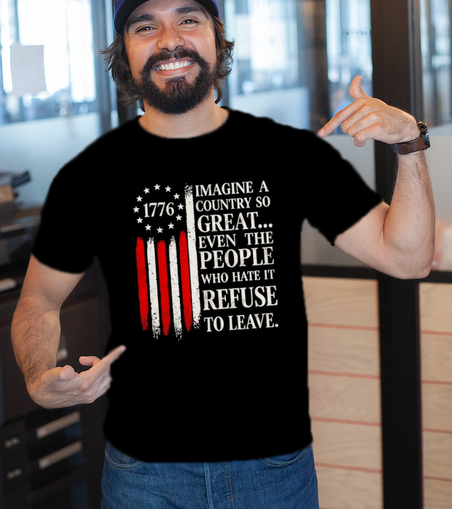 1776 Imagine A Country So Great Even The People Who Hate It Refuse To Leave T-Shirt