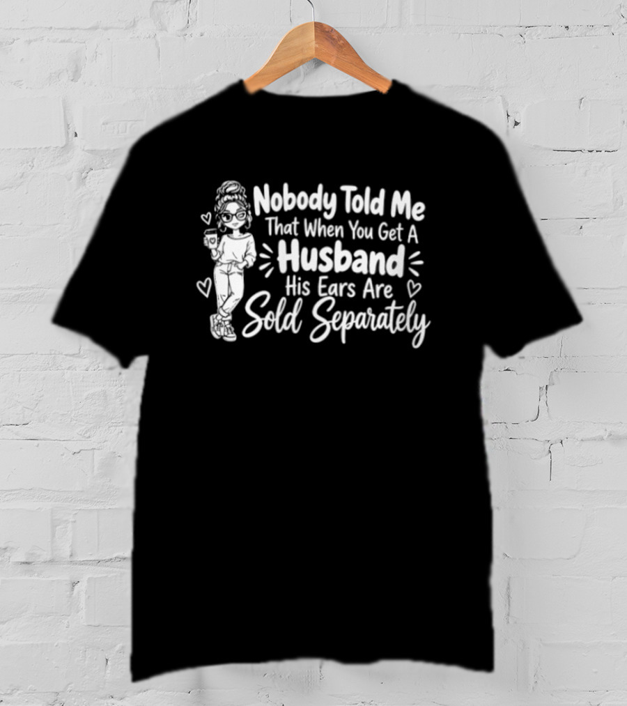 Nobody Told Me That When You Get A Husband His Ears Are Sold Separately T-Shirt