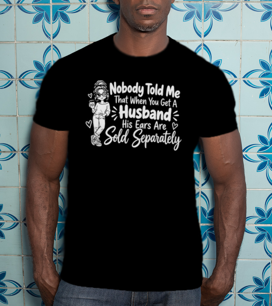 Nobody Told Me That When You Get A Husband His Ears Are Sold Separately T-Shirt
