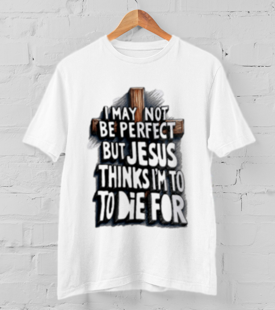 I May Not Be Perfect But Jesus Thinks I Am To Die For Cross Christian Faith T-Shirt