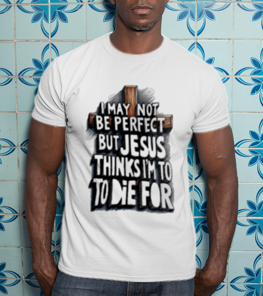 I May Not Be Perfect But Jesus Thinks I Am To Die For Cross Christian Faith T-Shirt