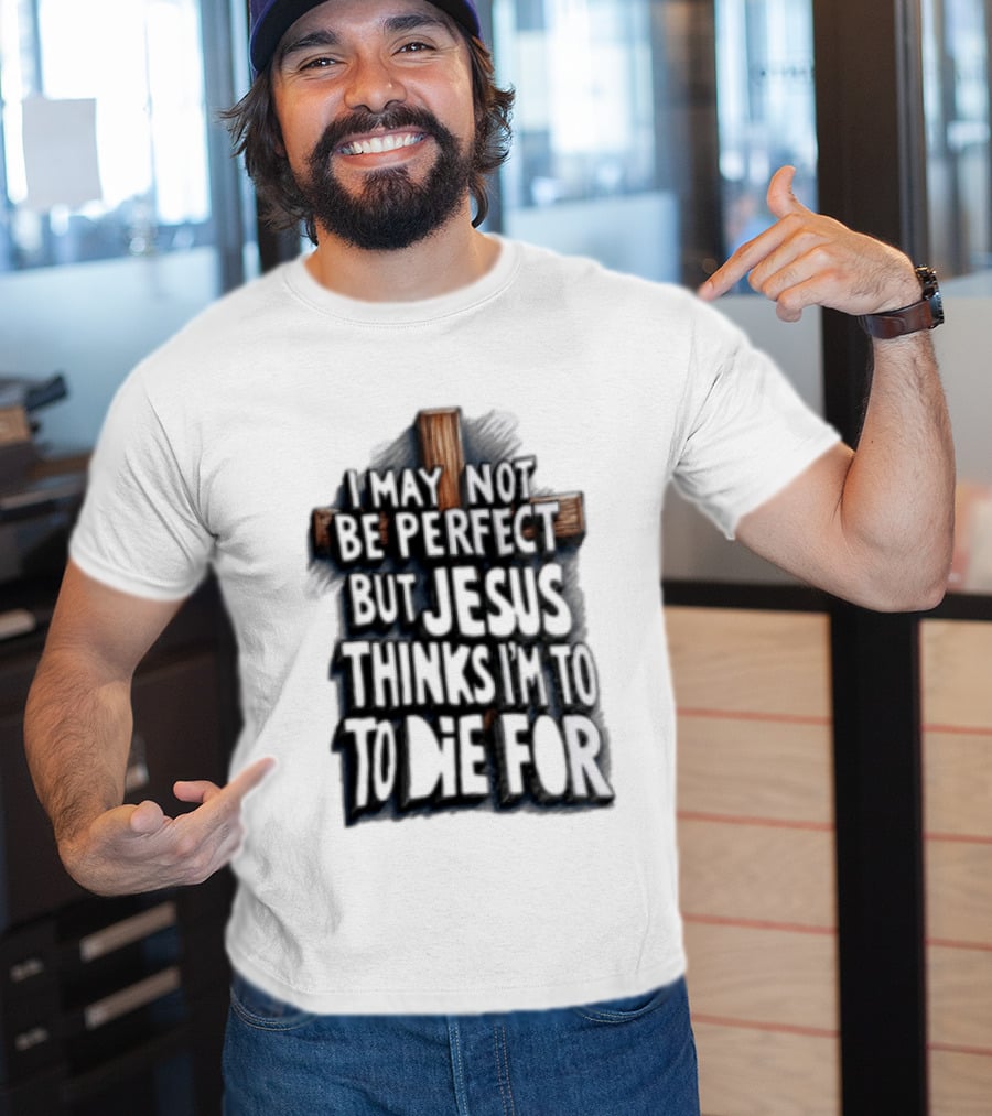 I May Not Be Perfect But Jesus Thinks I Am To Die For Cross Christian Faith T-Shirt