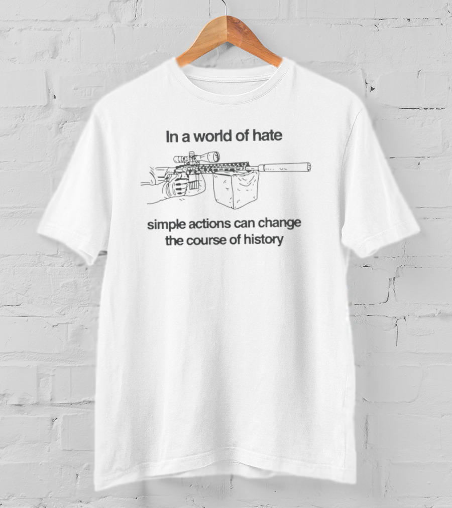 In A World Of Hate Simple Actions With Machine Gun Change The Course Of History T-Shirt
