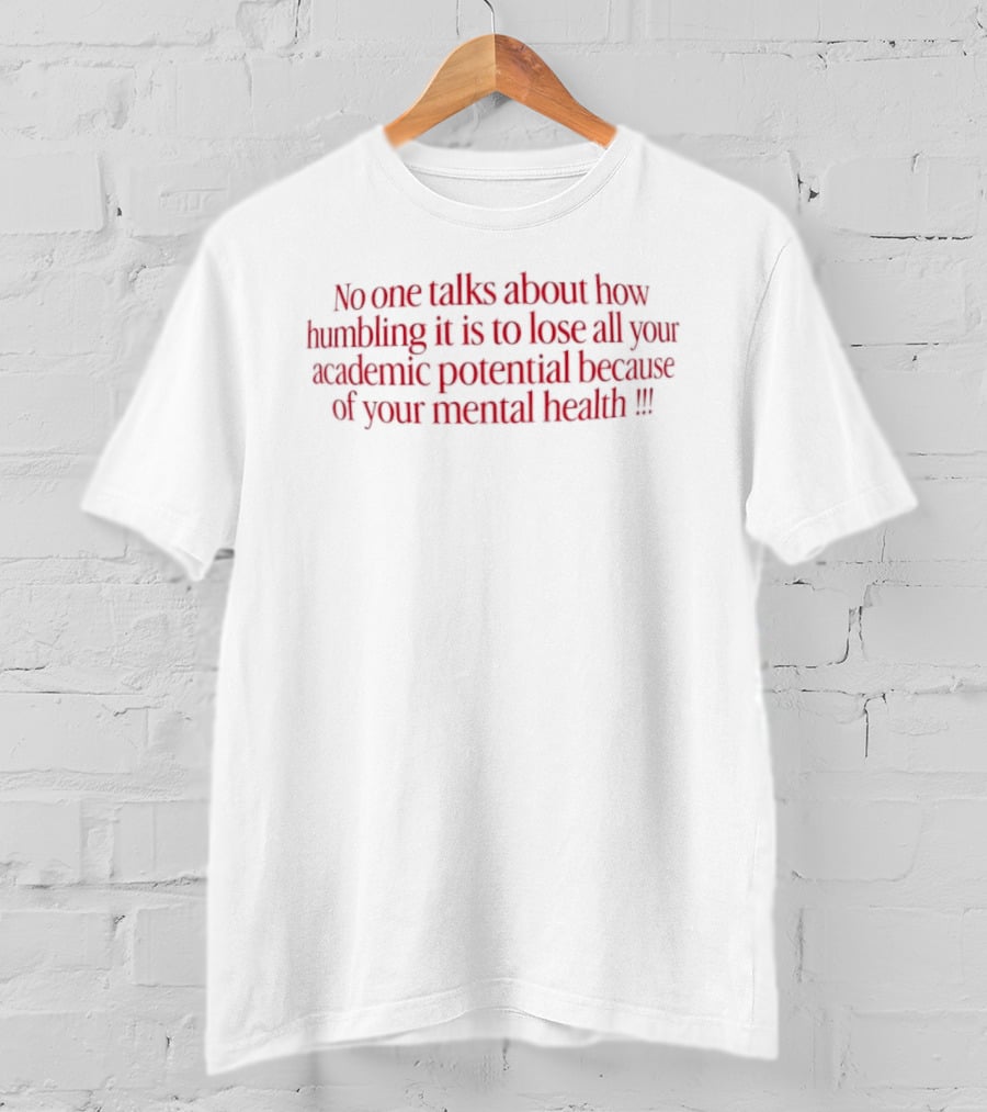 No One Talks About How Humbling It Is To Lose All Your Academic Potential Because Of Your Mental Health T-Shirt