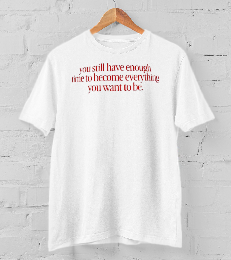 You Still Have Enough Time To Become Everything You Want To Be Motivational Phrase T-Shirt