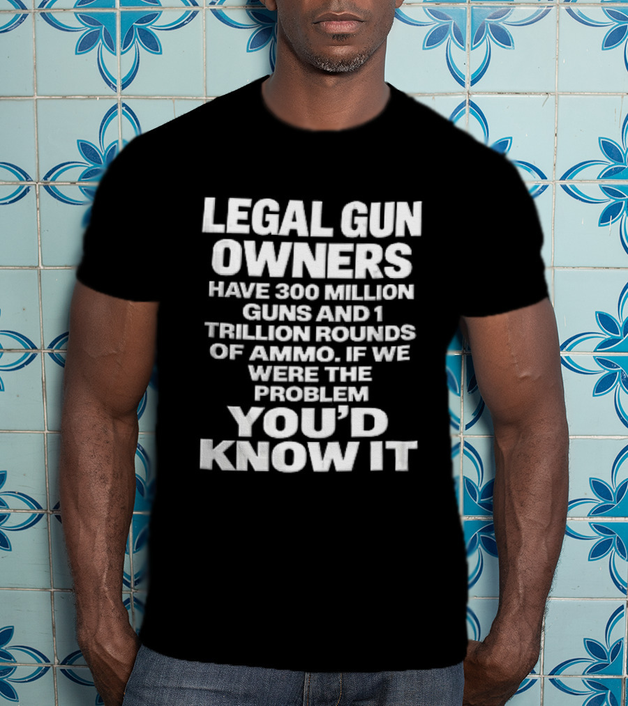 Legal Gun Owners 300 Million Guns 1 Trillion Rounds Ammo Problem Youd Know It T-Shirt