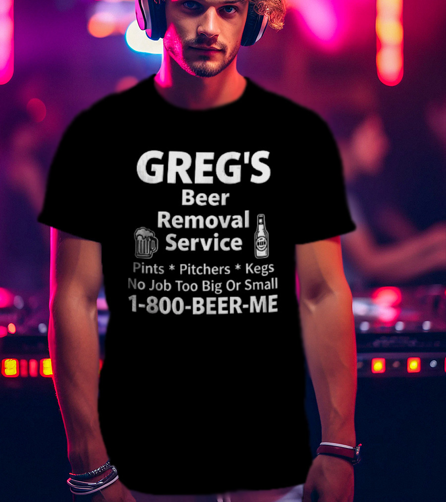 Greg's Beer Removal Service Pints Pitchers Kegs No Job Too Big Or Small 1 800 BEER ME T-Shirt