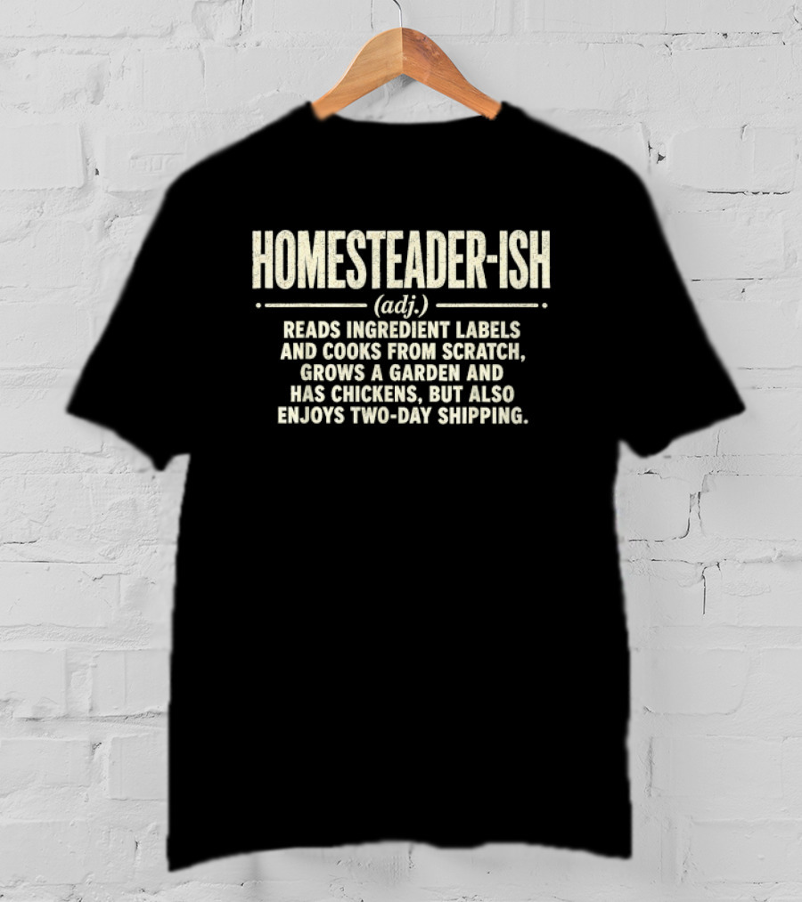 Homesteader Ish Reads Ingredient Labels Cooks From Scratch Grows A Garden And Has Chickens But Also Enjoys Two Day Shipping T-Shirt