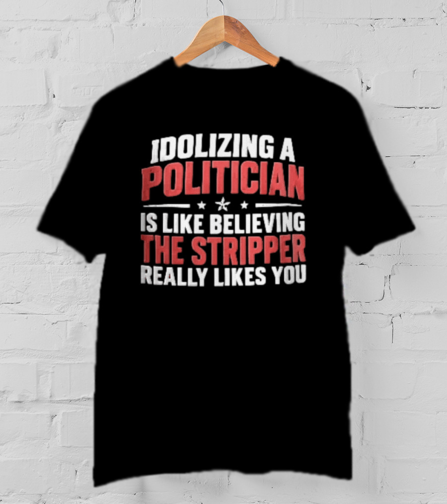Idolizing A Politician Is Like Believing The Stripper Really Likes You Red White Stars T-Shirt