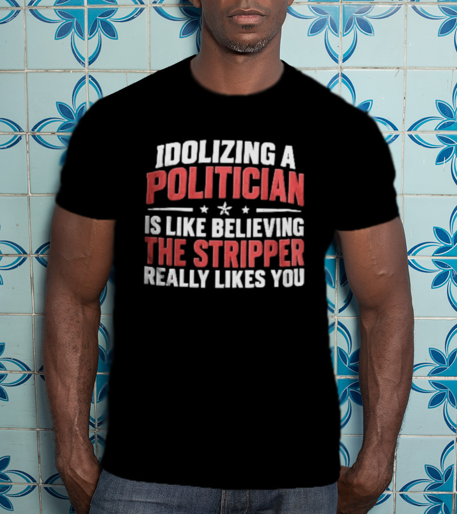 Idolizing A Politician Is Like Believing The Stripper Really Likes You Red White Stars T-Shirt