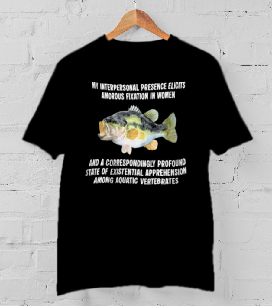 My Interpersonal Presence Elicits Amorous Fixation Women Existential Apprehension Aquatic Vertebrates Bass T-Shirt