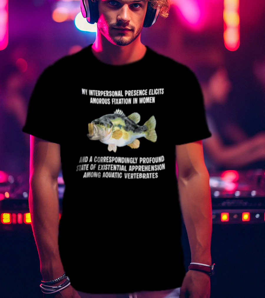 My Interpersonal Presence Elicits Amorous Fixation Women Existential Apprehension Aquatic Vertebrates Bass T-Shirt