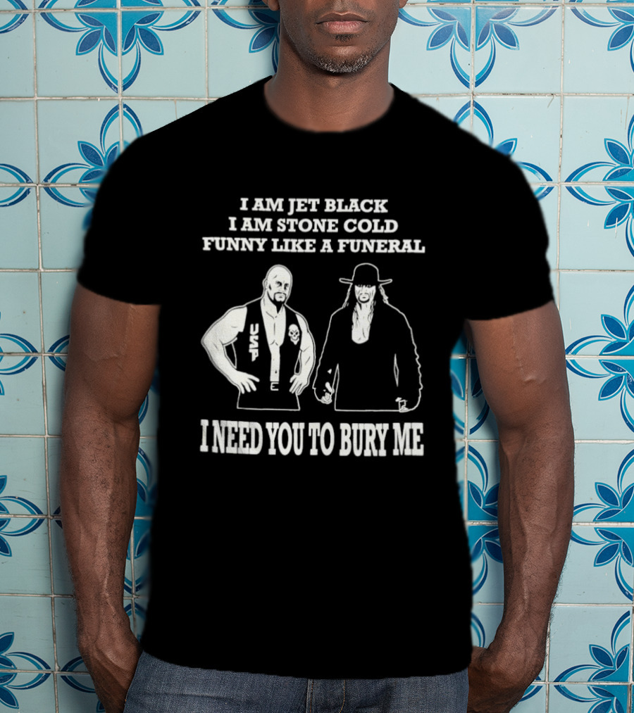 I Am Jet Black I Am Stone Cold Funny Like A Funeral I Need You To Bury Me T-Shirt
