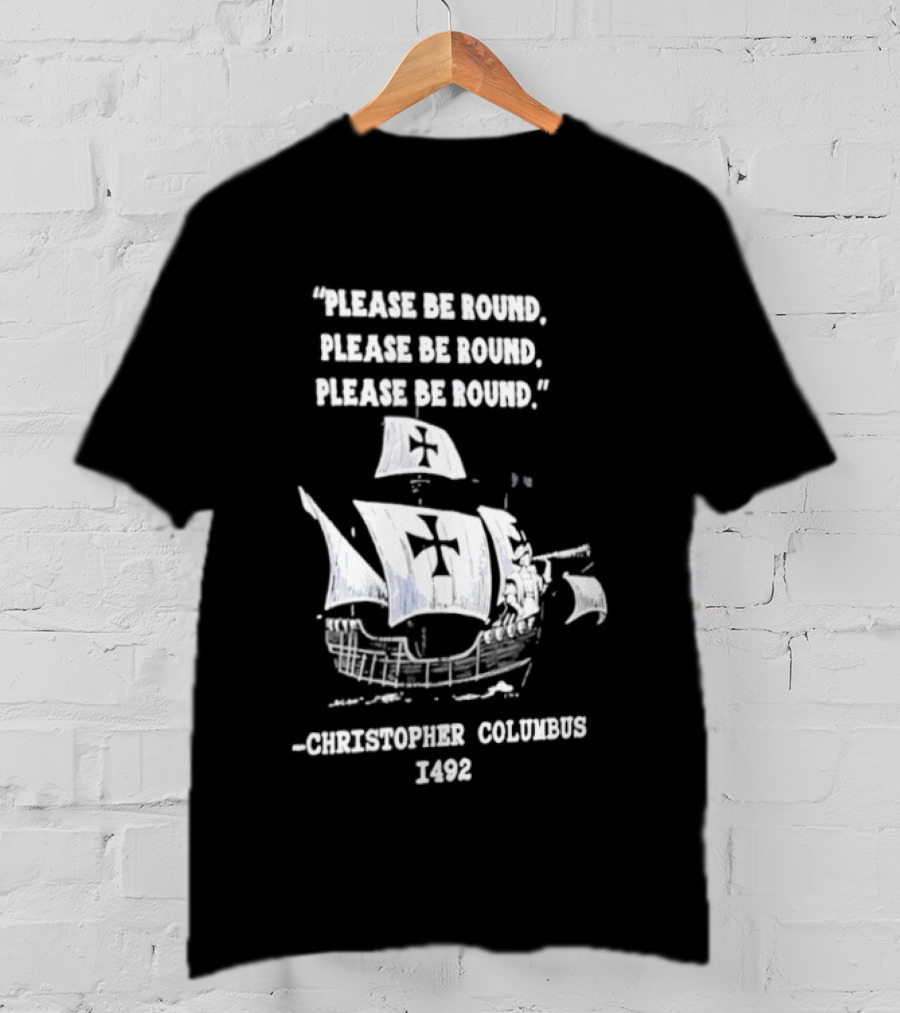 Please Be Round Quote Christopher Columbus 1492 Ship T-Shirt