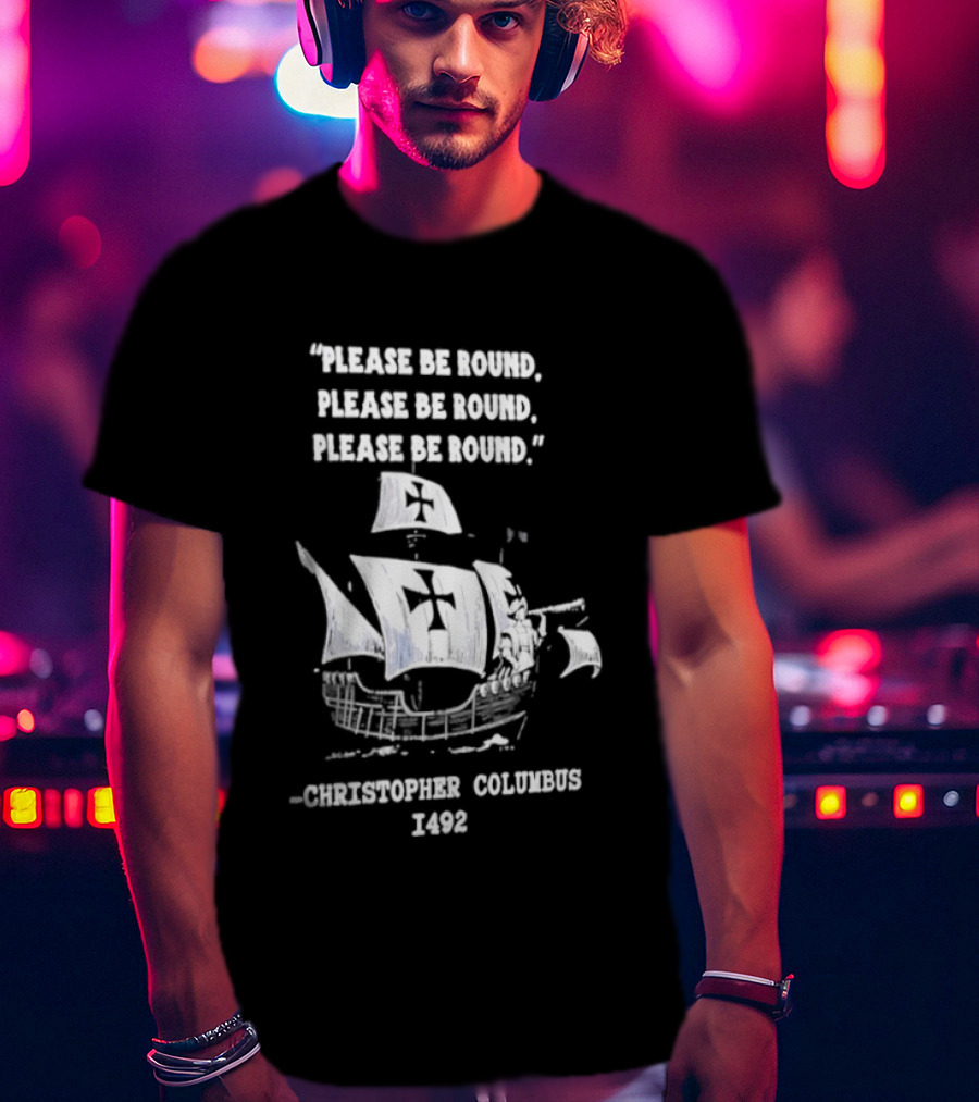 Please Be Round Quote Christopher Columbus 1492 Ship T-Shirt