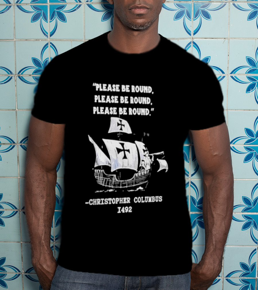 Please Be Round Quote Christopher Columbus 1492 Ship T-Shirt
