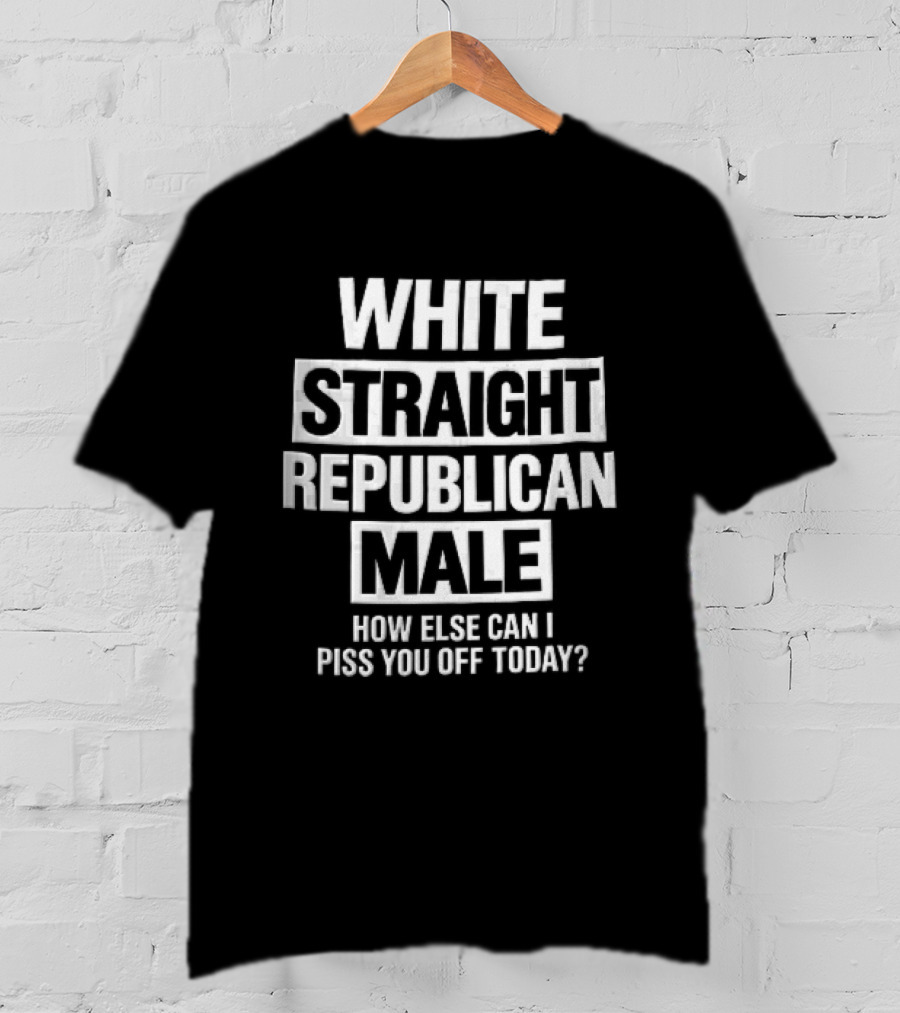White Straight Republican Male How Else Can I Piss You Off Today T-Shirt