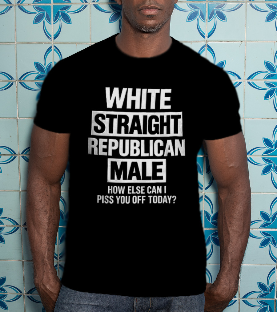 White Straight Republican Male How Else Can I Piss You Off Today T-Shirt
