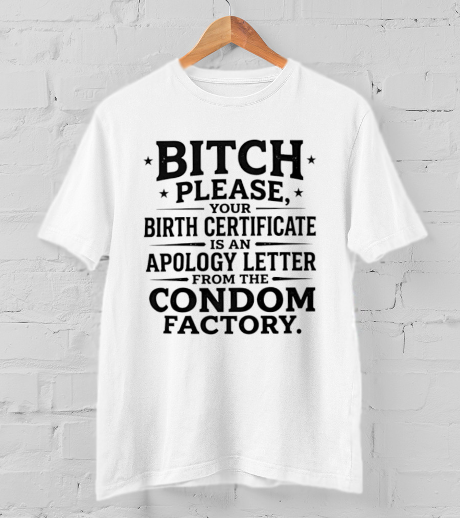 Bitch Please Your Birth Certificate Is An Apology Letter From The Condom Factory T-Shirt