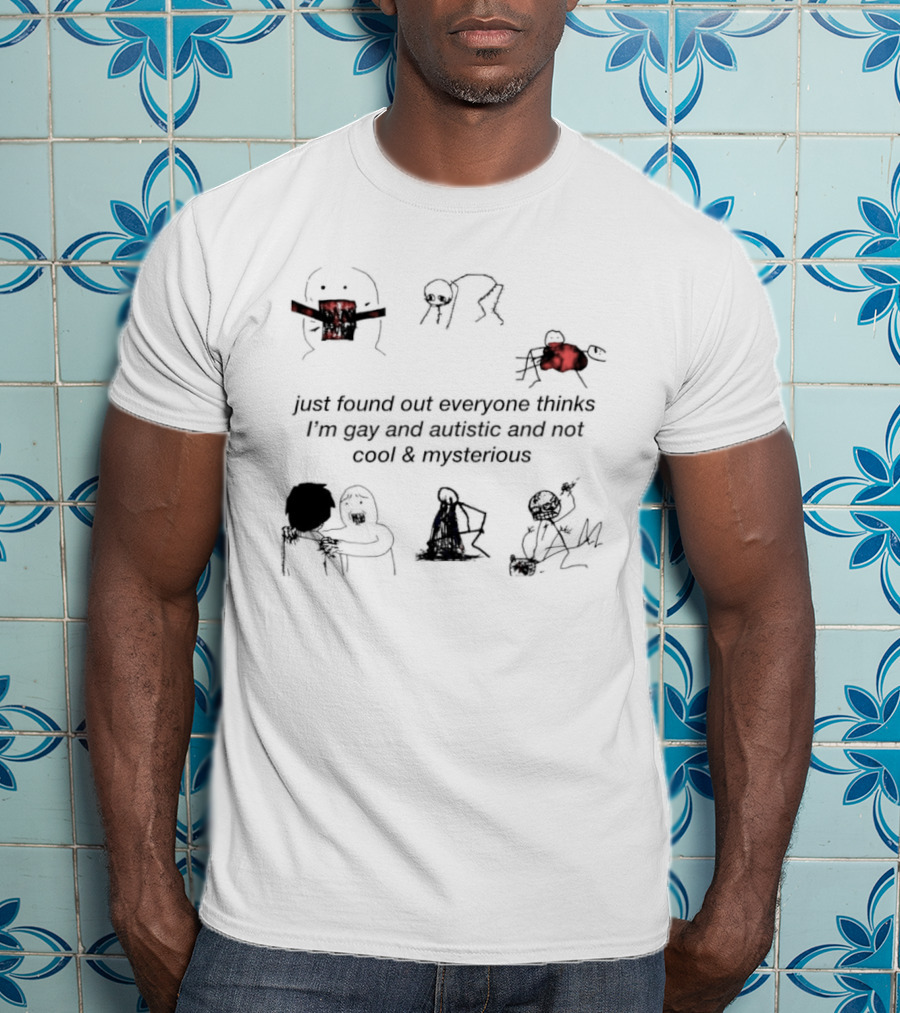 Just Found Out Everyone Thinks I'm Gay And Autistic And Not Cool & Mysterious T-Shirt