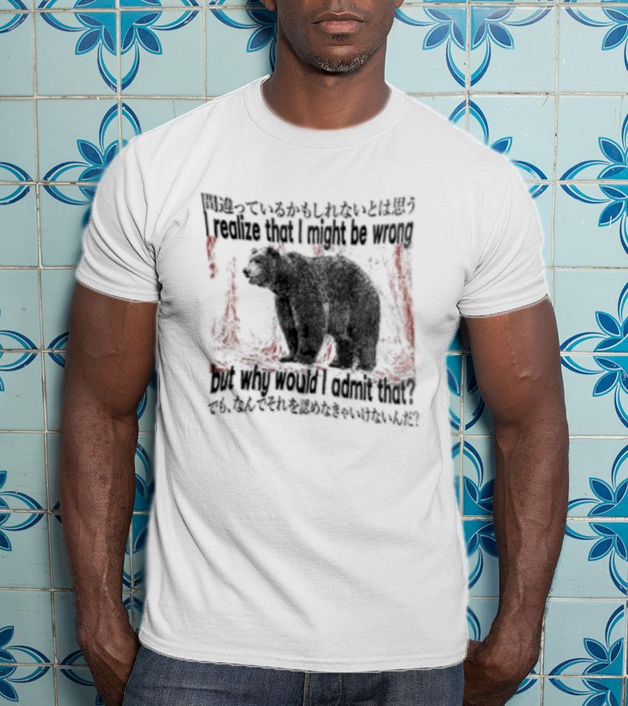 I Realize That I Might Be Wrong But Why Would I Admit That Bear T-Shirt