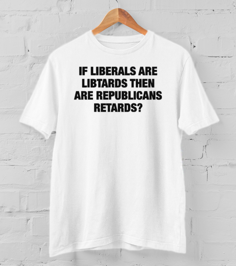 If Liberals Are Libtards Then Are Republicans Retards? T-Shirt