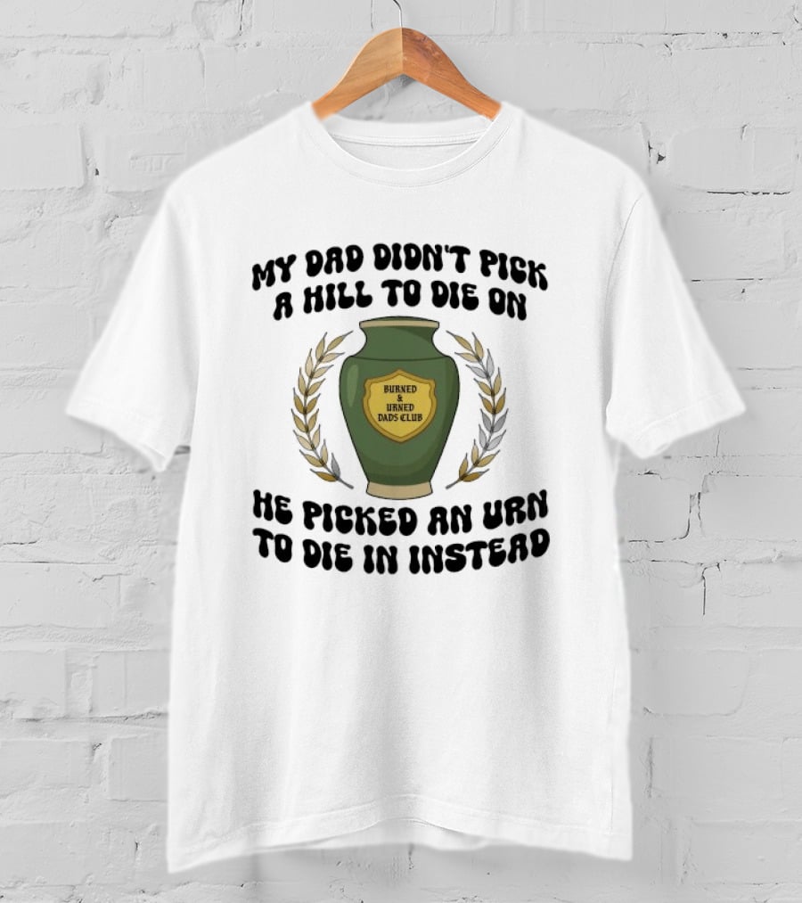 My Dad Didn't Pick A Hill To Die On He Picked An Urn To Die In Instead Burned And Urned Dads Club T-Shirt