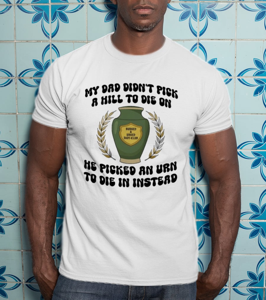 My Dad Didn't Pick A Hill To Die On He Picked An Urn To Die In Instead Burned And Urned Dads Club T-Shirt