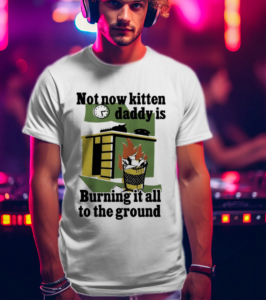Not Now Kitten Daddy Is Burning It All To The Ground House Fire T-Shirt