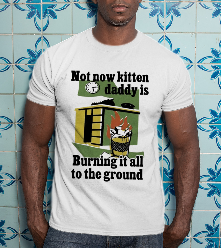 Not Now Kitten Daddy Is Burning It All To The Ground House Fire T-Shirt