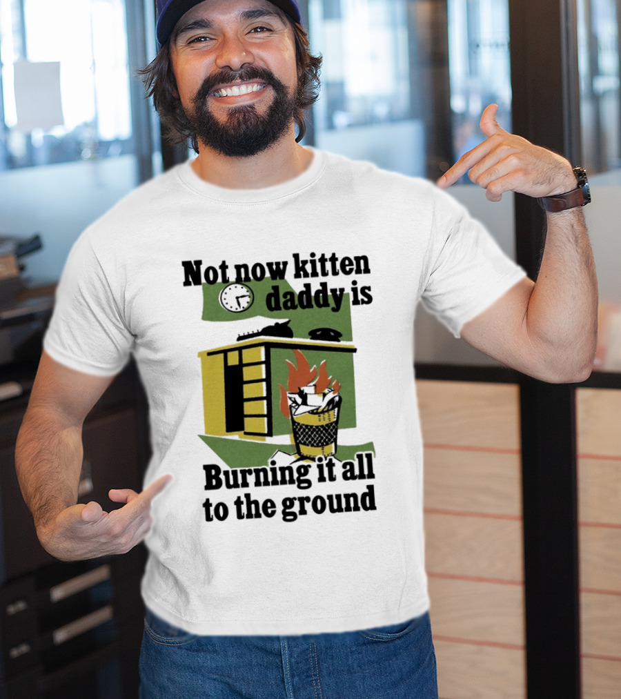Not Now Kitten Daddy Is Burning It All To The Ground House Fire T-Shirt