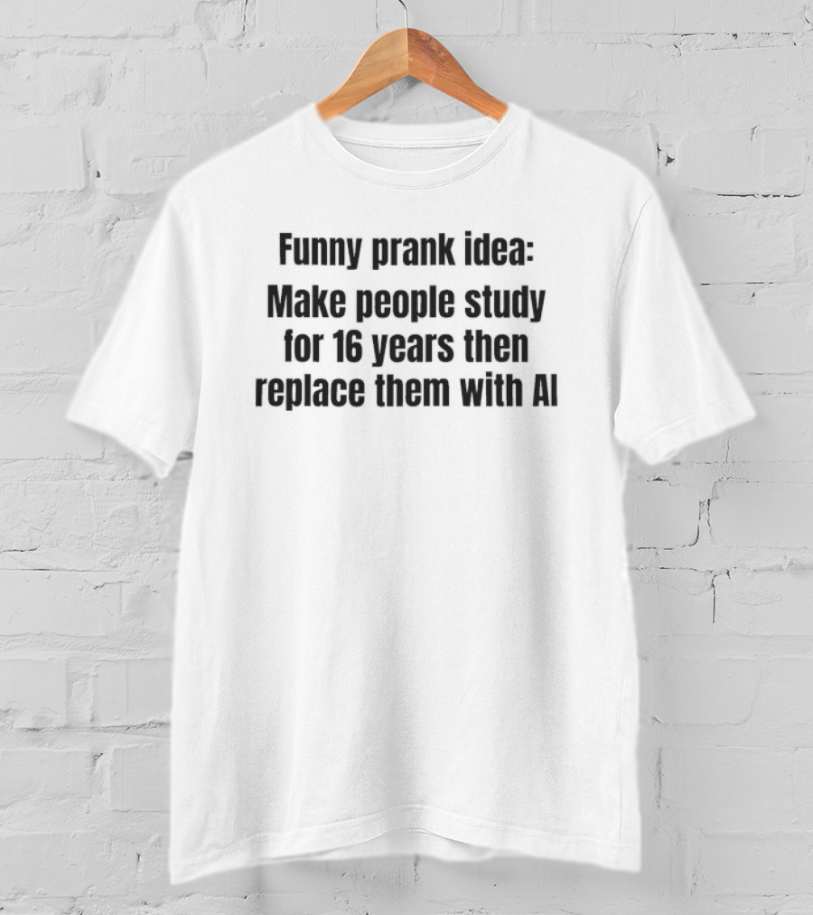 Prank Idea Make People Study 16 Years Then Replace Them With AI T-Shirt
